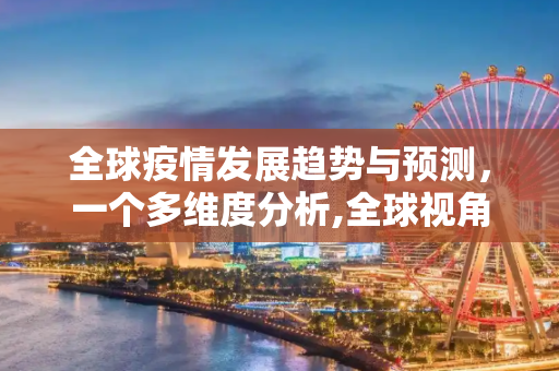 全球疫情发展趋势与预测，一个多维度分析,全球视角下疫情发展趋势与预测