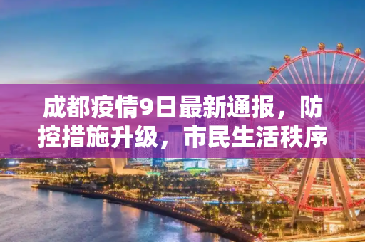 成都疫情9日最新通报，防控措施升级，市民生活秩序井然,成都疫情9日最新通报