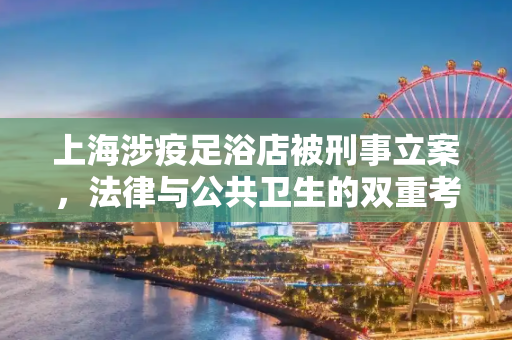 上海涉疫足浴店被刑事立案，法律与公共卫生的双重考验,上海涉疫足浴店被刑事立案