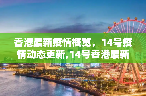 香港最新疫情概览，14号疫情动态更新,14号香港最新疫情:14号香港最新疫情消息