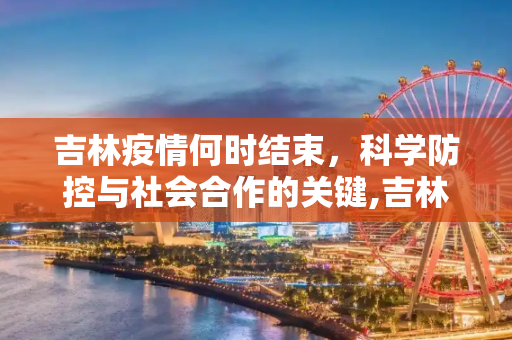 吉林疫情何时结束，科学防控与社会合作的关键,吉林疫情什么时候结束