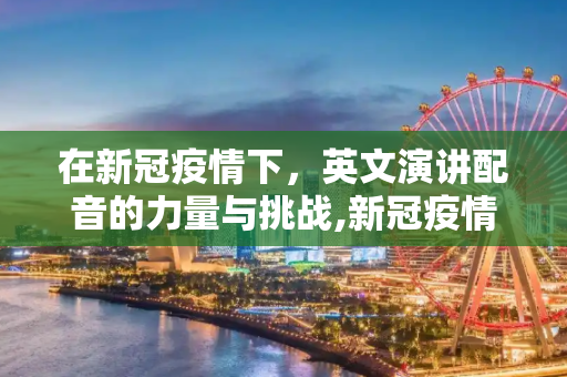在新冠疫情下，英文演讲配音的力量与挑战,新冠疫情下的英文演讲配音