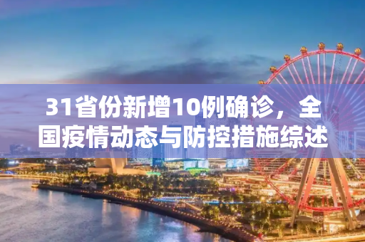 31省份新增10例确诊，全国疫情动态与防控措施综述,31省份新增10例确诊