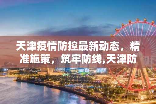 天津疫情防控最新动态，精准施策，筑牢防线,天津防控疫情最新消息