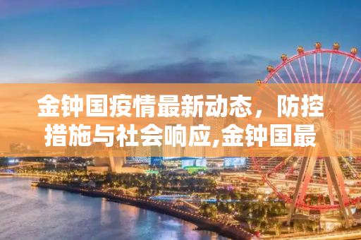 金钟国疫情最新动态，防控措施与社会响应,金钟国最新疫情