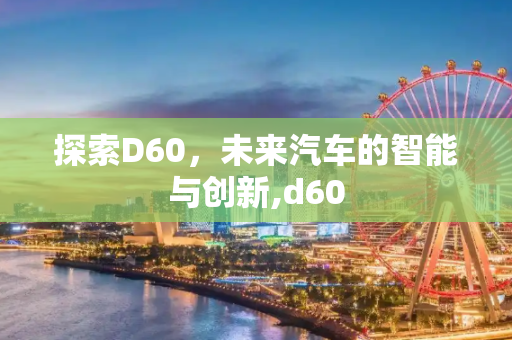 探索D60，未来汽车的智能与创新,d60
