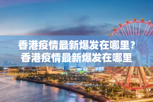 香港疫情最新爆发在哪里？香港疫情最新爆发在哪里