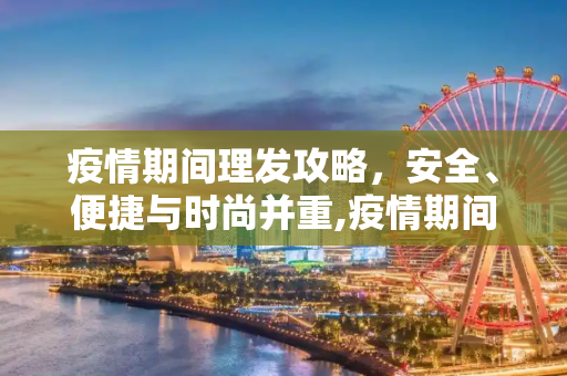 疫情期间理发攻略，安全、便捷与时尚并重,疫情期间理发攻略