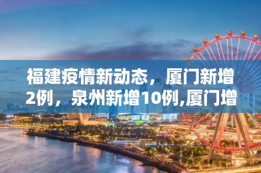 福建疫情新动态，厦门新增2例，泉州新增10例,厦门增2例泉州增10例