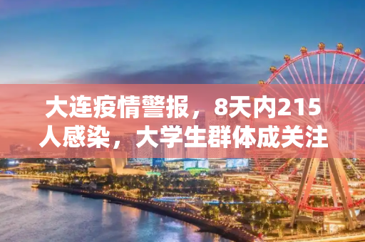 大连疫情警报，8天内215人感染，大学生群体成关注焦点,大连8天215人感染:多人为大学生