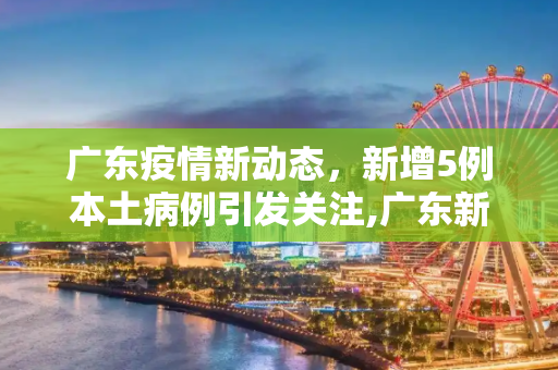 广东疫情新动态，新增5例本土病例引发关注,广东新增5例本土
