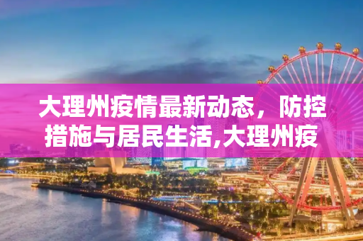 大理州疫情最新动态，防控措施与居民生活,大理州疫情最新动态