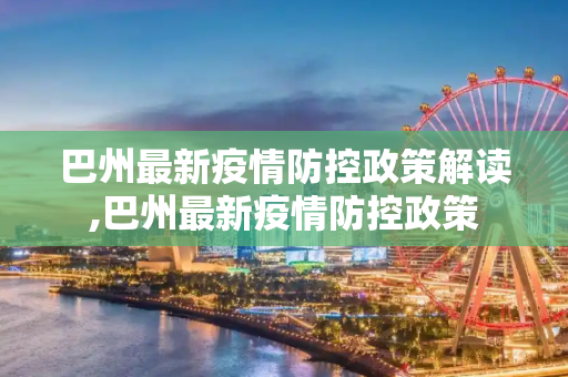 巴州最新疫情防控政策解读,巴州最新疫情防控政策