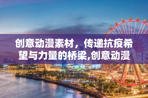创意动漫素材，传递抗疫希望与力量的桥梁,创意动漫素材传递抗疫希望与力量