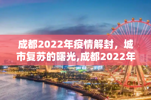 成都2022年疫情解封，城市复苏的曙光,成都2022年疫情解封