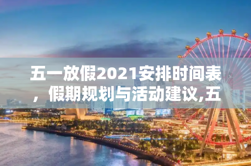 五一放假2021安排时间表，假期规划与活动建议,五一放假2021安排时间表