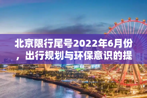 北京限行尾号2022年6月份，出行规划与环保意识的提升,北京限行尾号2022年6月份