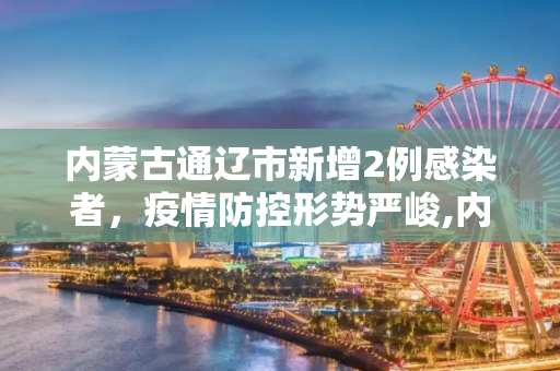 内蒙古通辽市新增2例感染者，疫情防控形势严峻,内蒙古通辽新增2例感染者