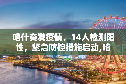 喀什突发疫情，14人检测阳性，紧急防控措施启动,喀什14人检测阳性