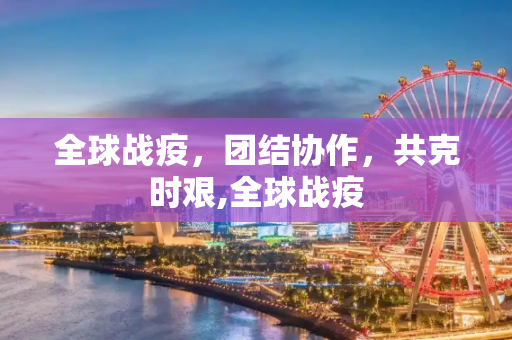 全球战疫，团结协作，共克时艰,全球战疫