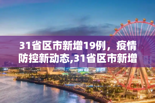 31省区市新增19例，疫情防控新动态,31省区市新增19例