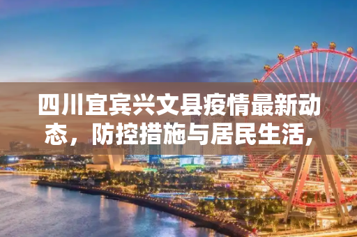 四川宜宾兴文县疫情最新动态，防控措施与居民生活,四川宜宾兴文县疫情最新消息