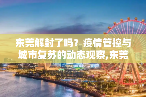 东莞解封了吗？疫情管控与城市复苏的动态观察,东莞解封了吗