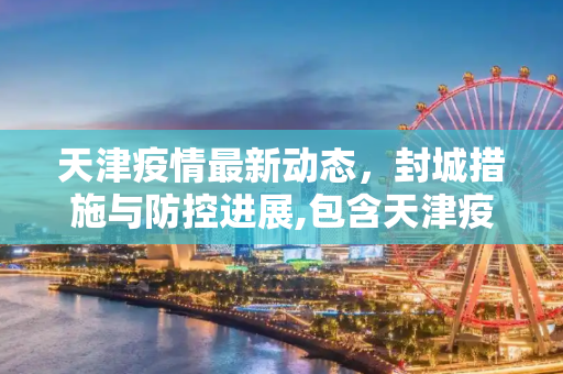 天津疫情最新动态，封城措施与防控进展,包含天津疫情最新消息封城的词条