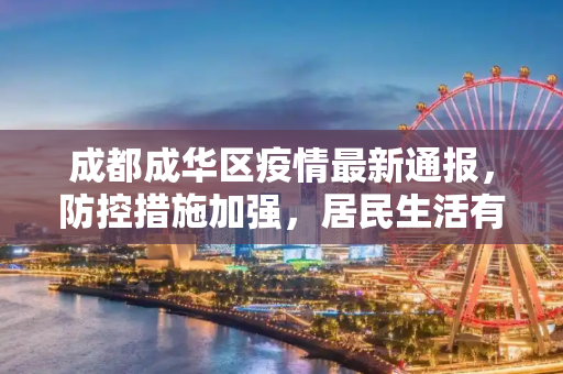 成都成华区疫情最新通报，防控措施加强，居民生活有序,成都成华区疫情最新通报