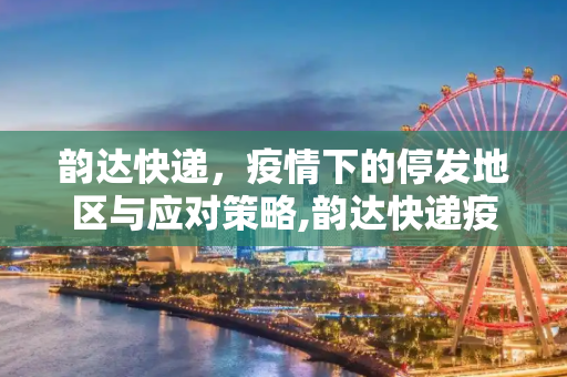 韵达快递，疫情下的停发地区与应对策略,韵达快递疫情停发地区