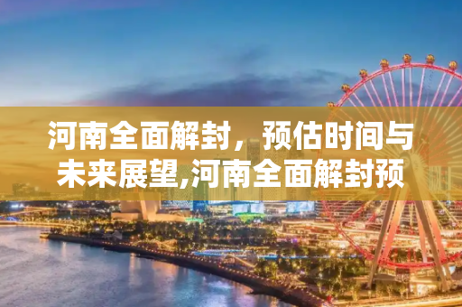 河南全面解封，预估时间与未来展望,河南全面解封预估时间