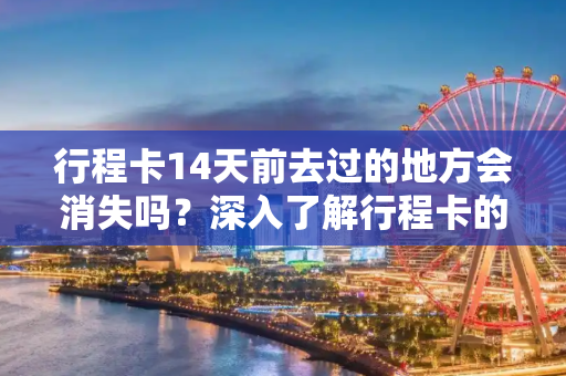 行程卡14天前去过的地方会消失吗？深入了解行程卡的工作原理,行程卡14天前去过的地方会消失吗