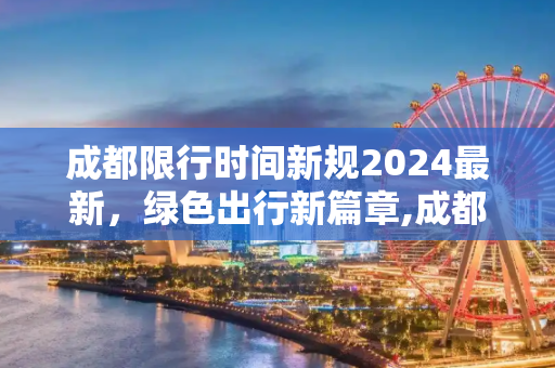 成都限行时间新规2024最新，绿色出行新篇章,成都限行时间新规2024最新