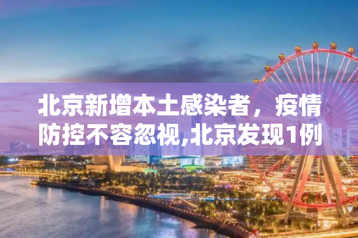 北京新增本土感染者，疫情防控不容忽视,北京发现1例本土感染者