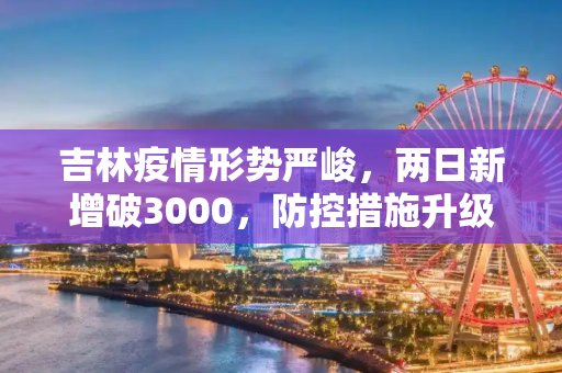 吉林疫情形势严峻，两日新增破3000，防控措施升级,吉林两日新增破3000