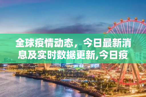 全球疫情动态，今日最新消息及实时数据更新,今日疫情最新消息及实时数据更新