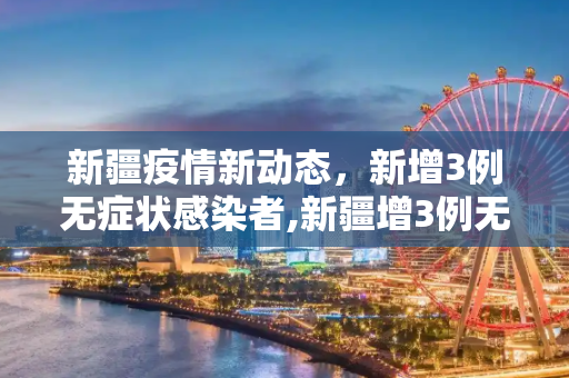 新疆疫情新动态，新增3例无症状感染者,新疆增3例无症状者