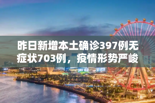 昨日新增本土确诊397例无症状703例，疫情形势严峻，防控措施需加强,昨日新增本土确诊397例无症状703例