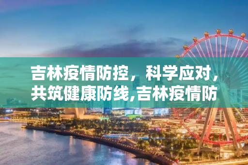 吉林疫情防控，科学应对，共筑健康防线,吉林疫情防控