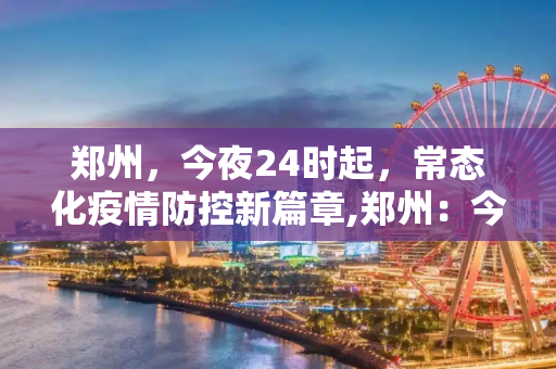 郑州，今夜24时起，常态化疫情防控新篇章,郑州：今晚24时转入常态化疫情防控