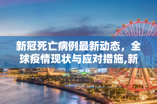 新冠死亡病例最新动态，全球疫情现状与应对措施,新冠死亡最新消息今天