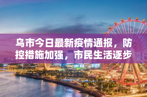 乌市今日最新疫情通报，防控措施加强，市民生活逐步恢复,乌市今日最新疫情通报