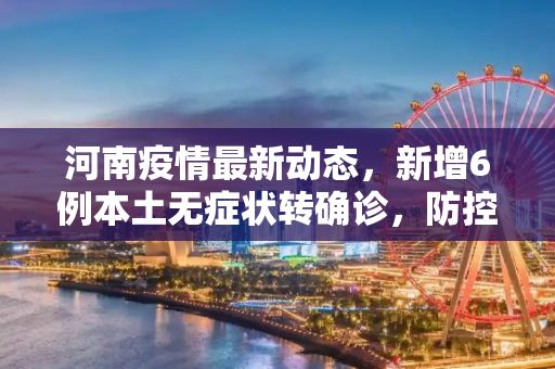 河南疫情最新动态，新增6例本土无症状转确诊，防控措施再升级,河南新增6例本土无症状转确诊