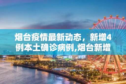 烟台疫情最新动态，新增4例本土确诊病例,烟台新增4例本土确诊病例