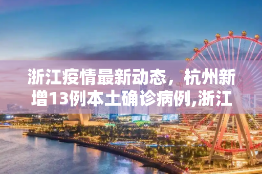 浙江疫情最新动态，杭州新增13例本土确诊病例,浙江新增本土确诊13例均在杭州