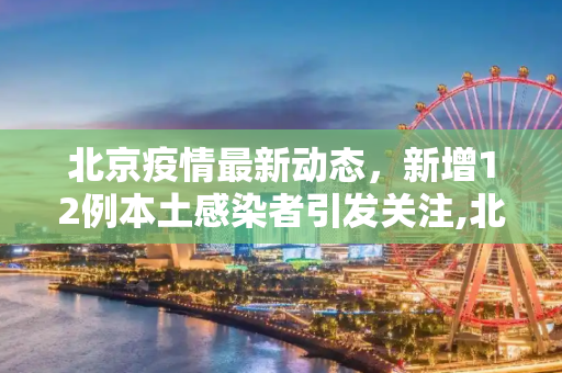 北京疫情最新动态，新增12例本土感染者引发关注,北京新增12例本土感染者