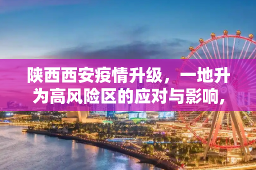 陕西西安疫情升级，一地升为高风险区的应对与影响,陕西西安一地升为高风险区