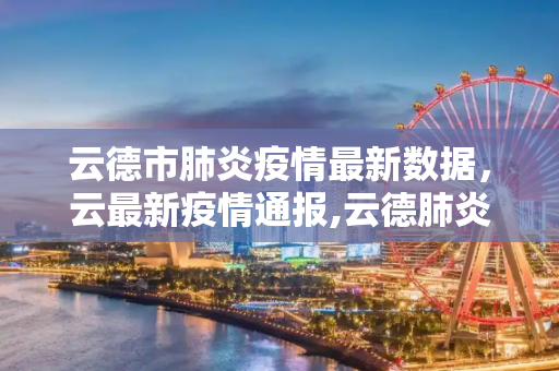 云德市肺炎疫情最新数据，云最新疫情通报,云德肺炎疫情最新数据:云最新疫情通报
