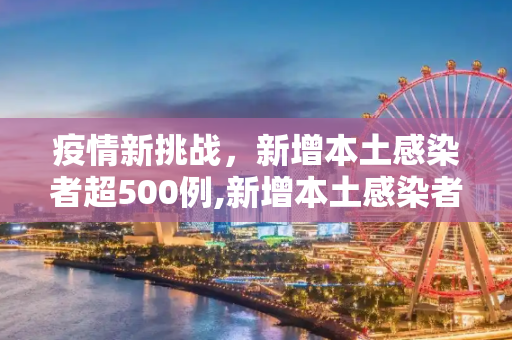 疫情新挑战，新增本土感染者超500例,新增本土感染者超500例