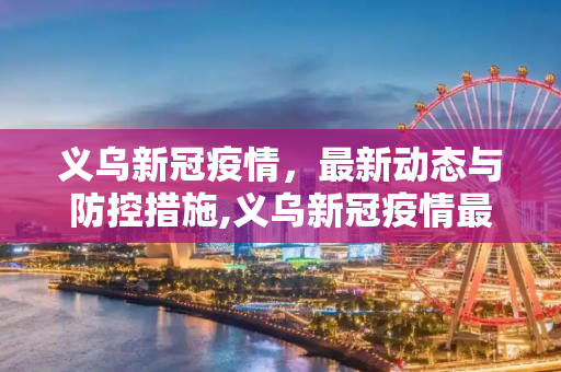 义乌新冠疫情，最新动态与防控措施,义乌新冠疫情最新消息